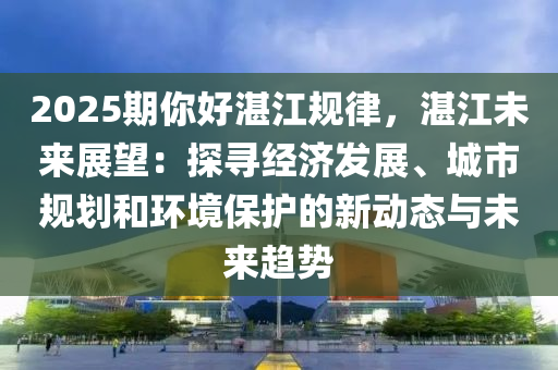 2025期你好湛江規(guī)律，湛江未來展望：探尋經(jīng)濟(jì)發(fā)展、城市規(guī)劃和環(huán)境保護(hù)的新動(dòng)態(tài)與未來趨勢