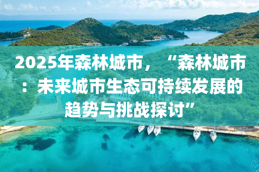 2025年森林城市，“森林城市：未來(lái)城市生態(tài)可持續(xù)發(fā)展的趨勢(shì)與挑戰(zhàn)探討”