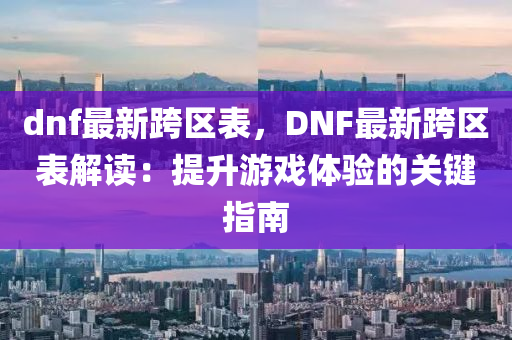 dnf最新跨區(qū)表，DNF最新跨區(qū)表解讀：提升游戲體驗(yàn)的關(guān)鍵指南