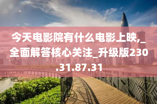 今天電影院有什么電影上映,_全面解答核心關(guān)注_升級版230.31.87.31