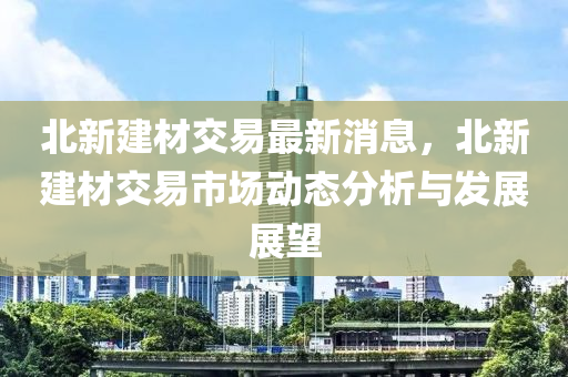 北新建材交易最新消息，北新建材交易市場動(dòng)態(tài)分析與發(fā)展展望