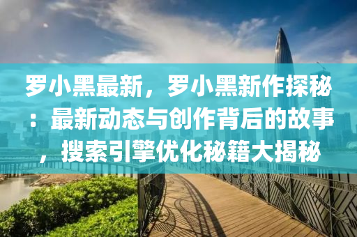 羅小黑最新，羅小黑新作探秘：最新動態(tài)與創(chuàng)作背后的故事，搜索引擎優(yōu)化秘籍大揭秘