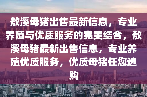 敖溪母豬出售最新信息，專業(yè)養(yǎng)殖與優(yōu)質(zhì)服務的完美結合，敖溪母豬最新出售信息，專業(yè)養(yǎng)殖優(yōu)質(zhì)服務，優(yōu)質(zhì)母豬任您選購