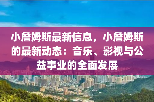 小詹姆斯最新信息，小詹姆斯的最新動(dòng)態(tài)：音樂、影視與公益事業(yè)的全面發(fā)展