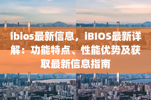 ibios最新信息，iBIOS最新詳解：功能特點(diǎn)、性能優(yōu)勢(shì)及獲取最新信息指南