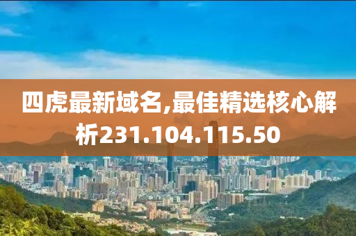 四虎最新域名,最佳精選核心解析231.104.115.50