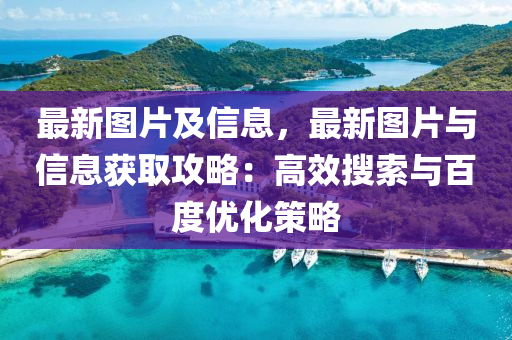 最新圖片及信息，最新圖片與信息獲取攻略：高效搜索與百度優(yōu)化策略