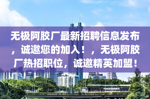 無(wú)極阿膠廠最新招聘信息發(fā)布，誠(chéng)邀您的加入！，無(wú)極阿膠廠熱招職位，誠(chéng)邀精英加盟！