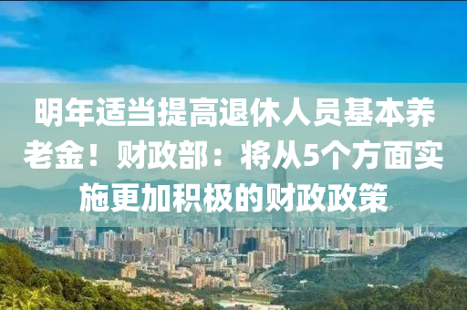 明年適當(dāng)提高退休人員基本養(yǎng)老金！財(cái)政部：將從5個(gè)方面實(shí)施更加積極的財(cái)政政策