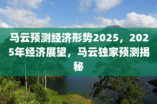 馬云預測經(jīng)濟形勢2025，2025年經(jīng)濟展望，馬云獨家預測揭秘