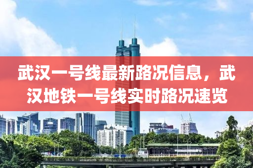 武漢一號線最新路況信息，武漢地鐵一號線實(shí)時路況速覽