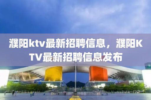 濮陽ktv最新招聘信息，濮陽KTV最新招聘信息發(fā)布