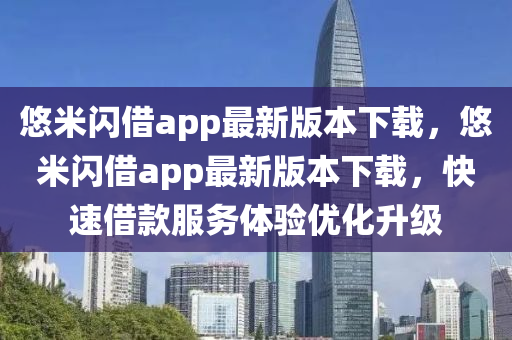 悠米閃借app最新版本下載，悠米閃借app最新版本下載，快速借款服務(wù)體驗(yàn)優(yōu)化升級(jí)