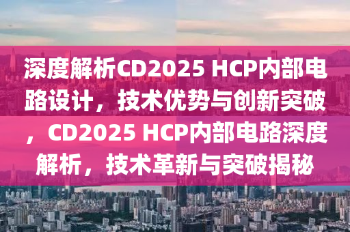 深度解析CD2025 HCP內(nèi)部電路設(shè)計，技術(shù)優(yōu)勢與創(chuàng)新突破，CD2025 HCP內(nèi)部電路深度解析，技術(shù)革新與突破揭秘