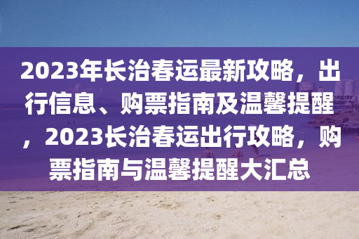 2023年長治春運最新攻略，出行信息、購票指南及溫馨提醒，2023長治春運出行攻略，購票指南與溫馨提醒大匯總