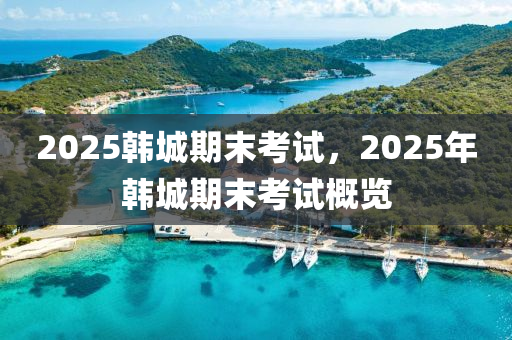 2025韓城期末考試，2025年韓城期末考試概覽