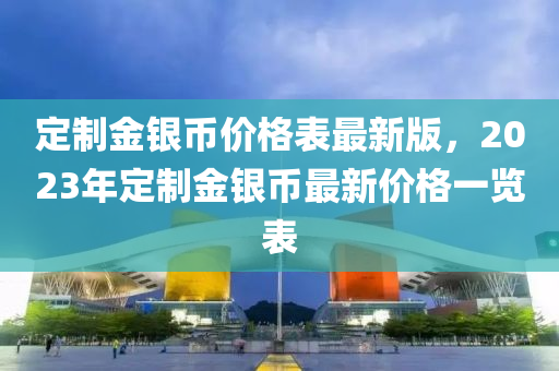 定制金銀幣價格表最新版，2023年定制金銀幣最新價格一覽表