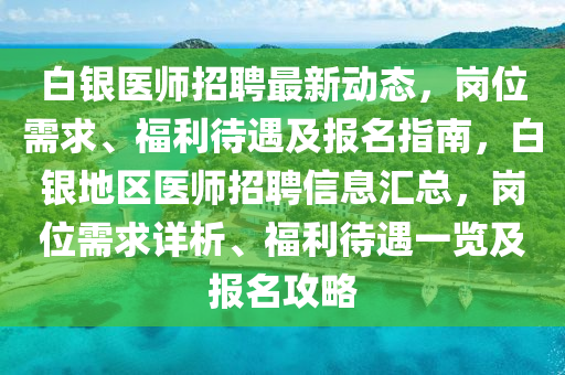 白銀醫(yī)師招聘最新動態(tài)，崗位需求、福利待遇及報名指南，白銀地區(qū)醫(yī)師招聘信息匯總，崗位需求詳析、福利待遇一覽及報名攻略