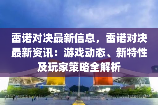 雷諾對決最新信息，雷諾對決最新資訊：游戲動態(tài)、新特性及玩家策略全解析