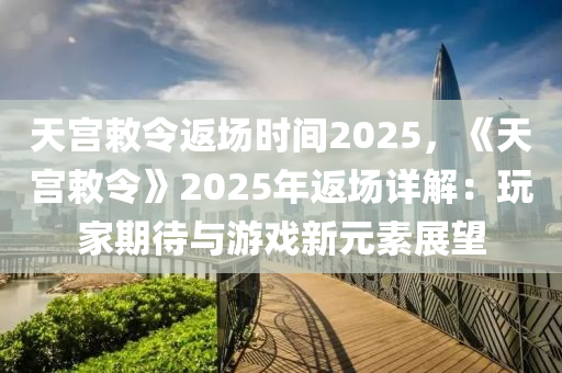 天宮敕令返場時間2025，《天宮敕令》2025年返場詳解：玩家期待與游戲新元素展望