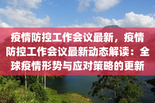 疫情防控工作會議最新，疫情防控工作會議最新動態(tài)解讀：全球疫情形勢與應對策略的更新