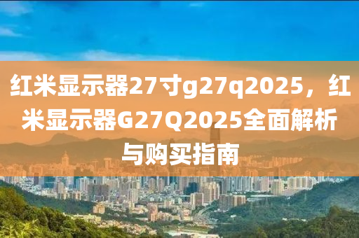 紅米顯示器27寸g27q2025，紅米顯示器G27Q2025全面解析與購買指南