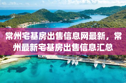 常州宅基房出售信息網(wǎng)最新，常州最新宅基房出售信息匯總