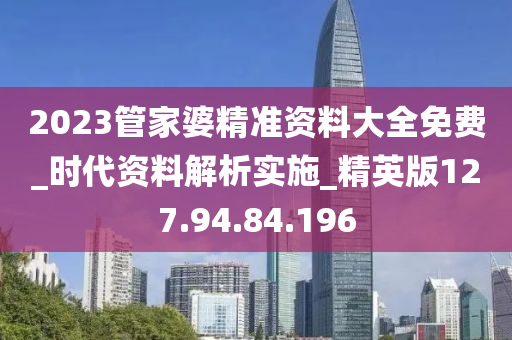 2023管家婆精準(zhǔn)資料大全免費(fèi)_時(shí)代資料解析實(shí)施_精英版127.94.84.196