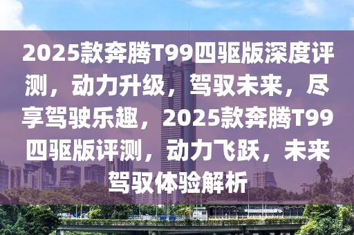 2025款奔騰T99四驅(qū)版深度評(píng)測(cè)，動(dòng)力升級(jí)，駕馭未來，盡享駕駛樂趣，2025款奔騰T99四驅(qū)版評(píng)測(cè)，動(dòng)力飛躍，未來駕馭體驗(yàn)解析