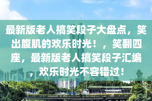 最新版老人搞笑段子大盤點(diǎn)，笑出腹肌的歡樂時(shí)光！，笑翻四座，最新版老人搞笑段子匯編，歡樂時(shí)光不容錯(cuò)過！