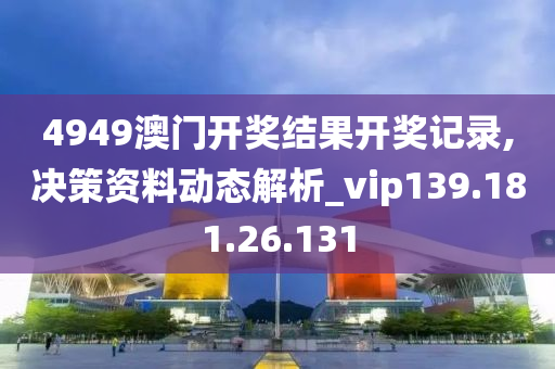 4949澳門開獎結(jié)果開獎記錄,決策資料動態(tài)解析_vip139.181.26.131