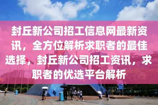 封丘新公司招工信息網(wǎng)最新資訊，全方位解析求職者的最佳選擇，封丘新公司招工資訊，求職者的優(yōu)選平臺解析