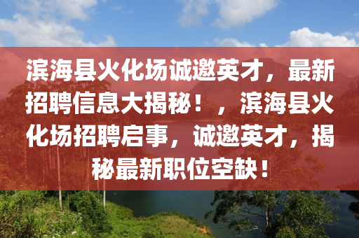 濱海縣火化場誠邀英才，最新招聘信息大揭秘！，濱?？h火化場招聘啟事，誠邀英才，揭秘最新職位空缺！