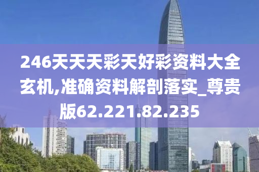 246天天天彩天好彩資料大全玄機,準確資料解剖落實_尊貴版62.221.82.235