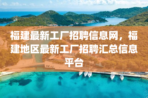 福建最新工廠招聘信息網(wǎng)，福建地區(qū)最新工廠招聘匯總信息平臺(tái)