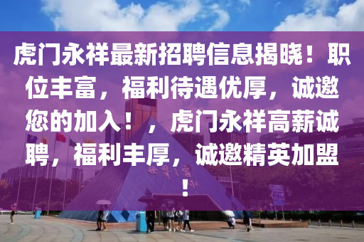 虎門永祥最新招聘信息揭曉！職位豐富，福利待遇優(yōu)厚，誠邀您的加入！，虎門永祥高薪誠聘，福利豐厚，誠邀精英加盟！