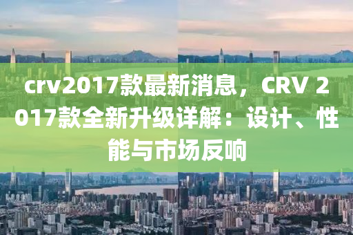 crv2017款最新消息，CRV 2017款全新升級詳解：設計、性能與市場反響