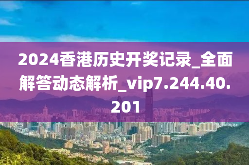 2024香港歷史開(kāi)獎(jiǎng)記錄_全面解答動(dòng)態(tài)解析_vip7.244.40.201