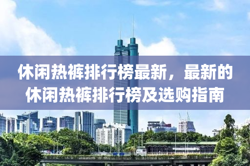 休閑熱褲排行榜最新，最新的休閑熱褲排行榜及選購指南