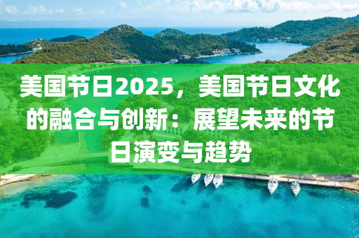 美國節(jié)日2025，美國節(jié)日文化的融合與創(chuàng)新：展望未來的節(jié)日演變與趨勢