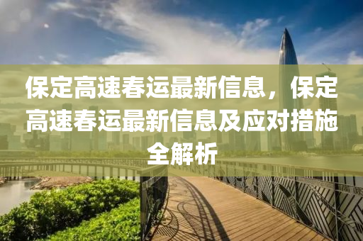 保定高速春運最新信息，保定高速春運最新信息及應(yīng)對措施全解析