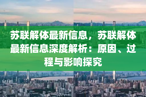 蘇聯(lián)解體最新信息，蘇聯(lián)解體最新信息深度解析：原因、過程與影響探究