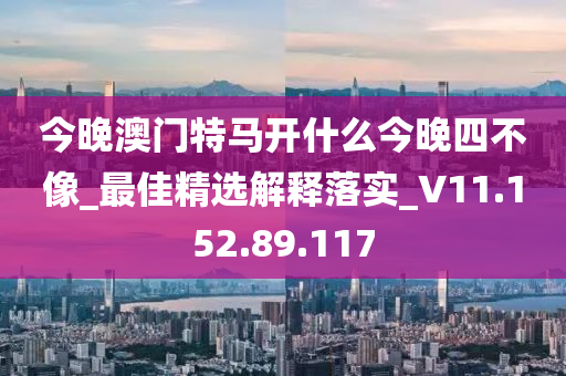 今晚澳門特馬開什么今晚四不像_最佳精選解釋落實_V11.152.89.117