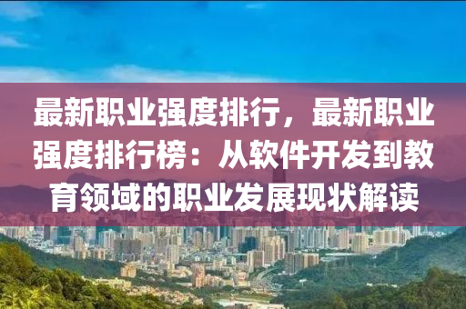 最新職業(yè)強(qiáng)度排行，最新職業(yè)強(qiáng)度排行榜：從軟件開發(fā)到教育領(lǐng)域的職業(yè)發(fā)展現(xiàn)狀解讀