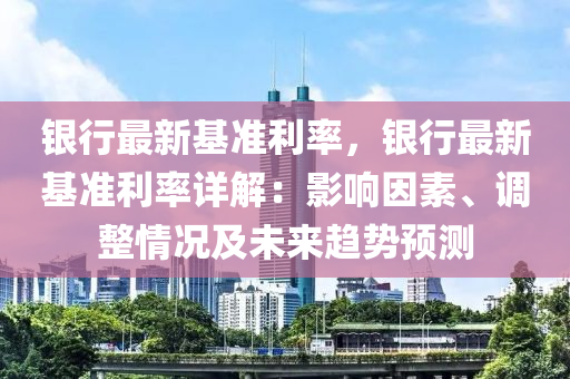 銀行最新基準利率，銀行最新基準利率詳解：影響因素、調(diào)整情況及未來趨勢預測