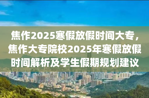 焦作2025寒假放假時間大專，焦作大專院校2025年寒假放假時間解析及學生假期規(guī)劃建議