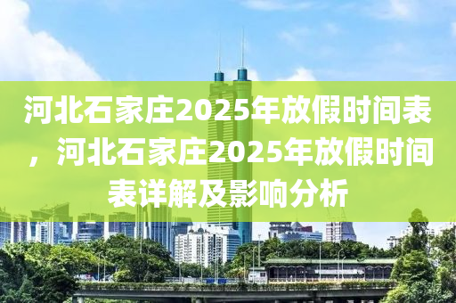 河北石家莊2025年放假時間表，河北石家莊2025年放假時間表詳解及影響分析