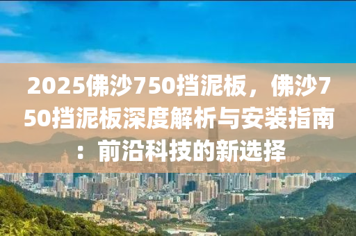 2025佛沙750擋泥板，佛沙750擋泥板深度解析與安裝指南：前沿科技的新選擇