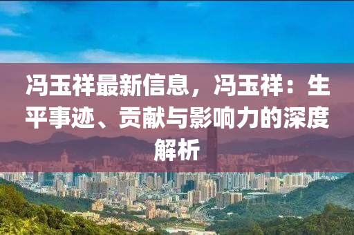 馮玉祥最新信息，馮玉祥：生平事跡、貢獻與影響力的深度解析