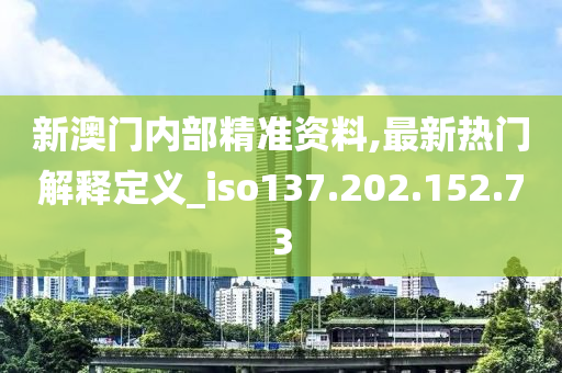 新澳門(mén)內(nèi)部精準(zhǔn)資料,最新熱門(mén)解釋定義_iso137.202.152.73